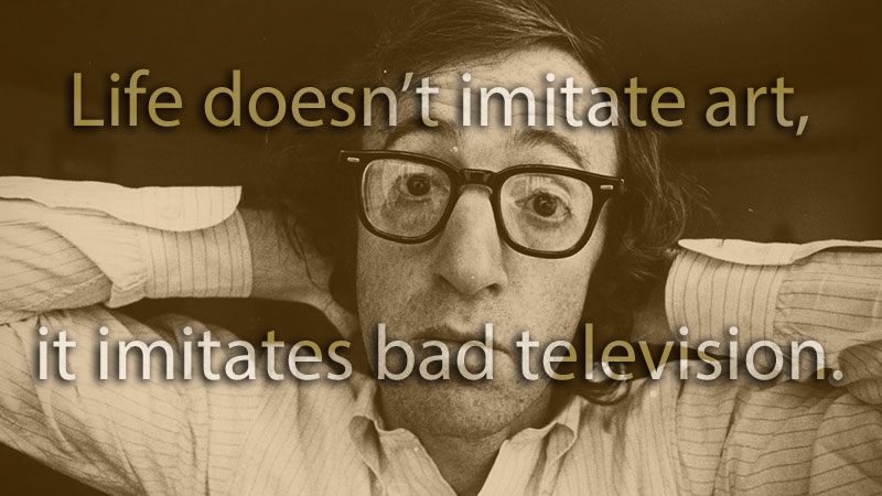 Life doesn't imitate art, it imitates bad television
